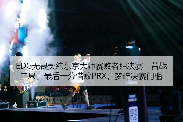 EDG无畏契约东京大师赛败者组决赛：苦战三局，最后一分惜败PRX，梦碎决赛门槛