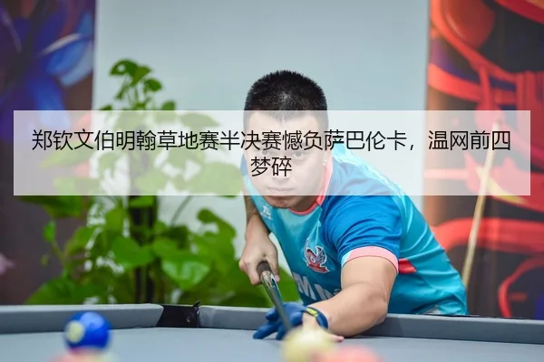 郑钦文伯明翰草地赛半决赛憾负萨巴伦卡，温网前四梦碎