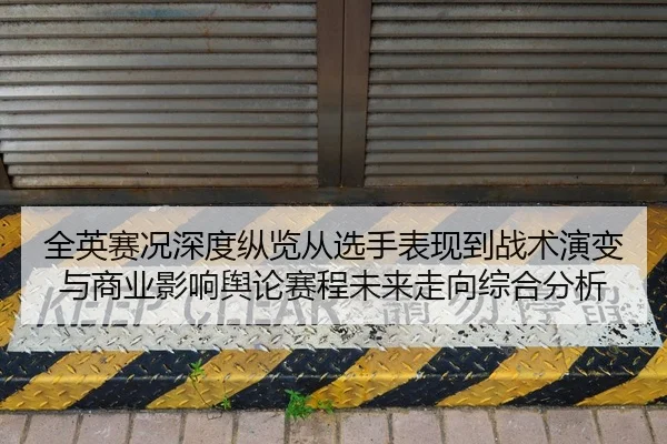 全英赛况深度纵览从选手表现到战术演变与商业影响舆论赛程未来走向综合分析（leyu）